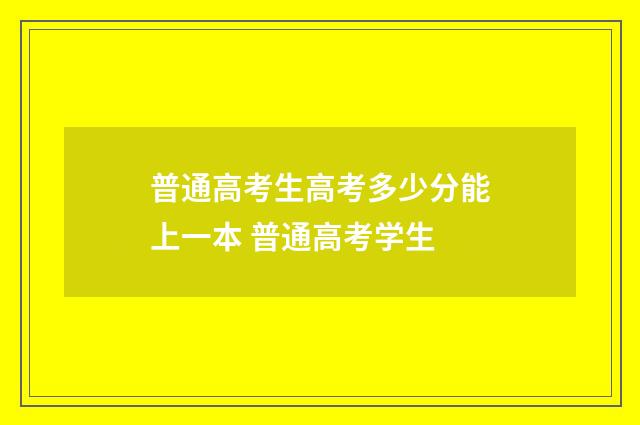 普通高考生高考多少分能上一本 普通高考学生