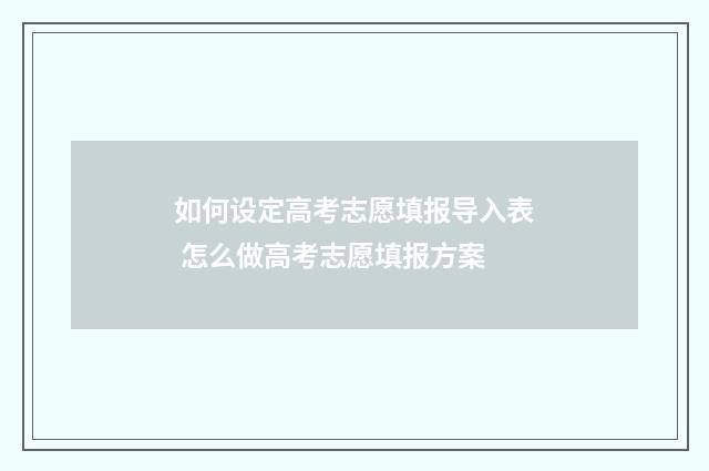 如何设定高考志愿填报导入表 怎么做高考志愿填报方案