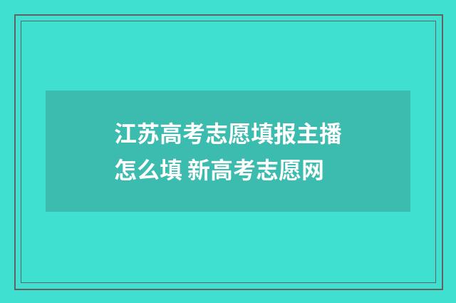江苏高考志愿填报主播怎么填 新高考志愿网