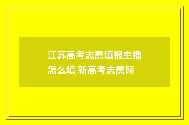 江苏高考志愿填报主播怎么填 新高考志愿网