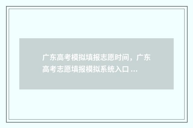 广东高考模拟填报志愿时间，广东高考志愿填报模拟系统入口 广东高考模拟填报系统2021