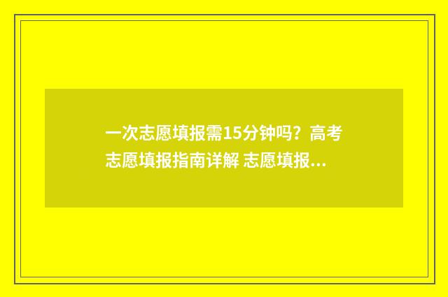 一次志愿填报需15分钟吗？高考志愿填报指南详解 志愿填报要一次性填完志愿吗