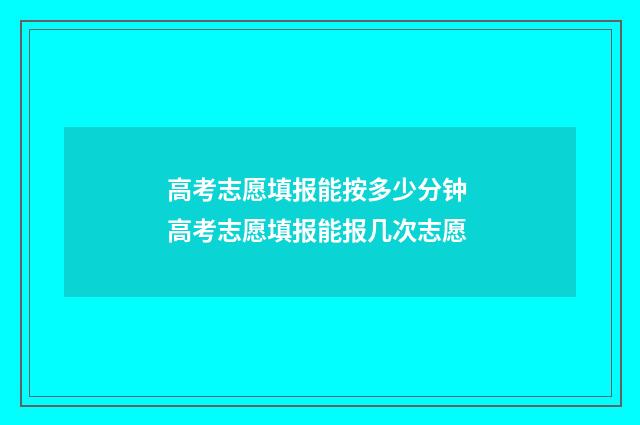 高考志愿填报能按多少分钟 高考志愿填报能报几次志愿