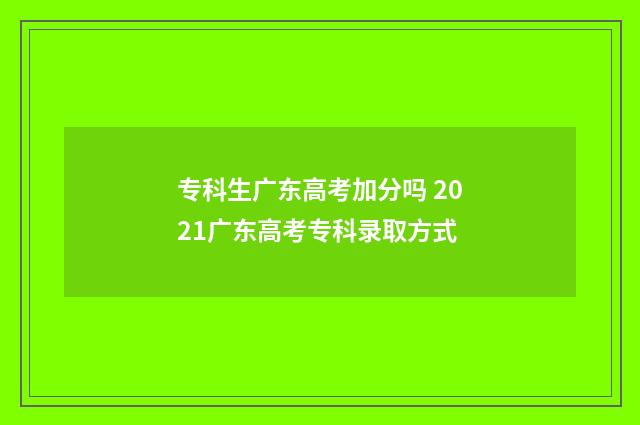 专科生广东高考加分吗 2021广东高考专科录取方式