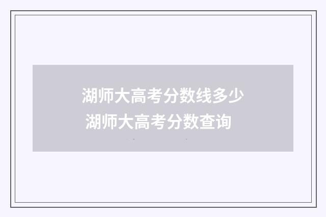湖师大高考分数线多少 湖师大高考分数查询