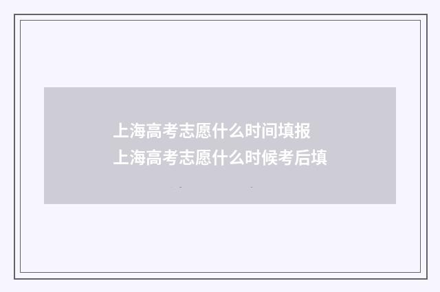 上海高考志愿什么时间填报 上海高考志愿什么时候考后填