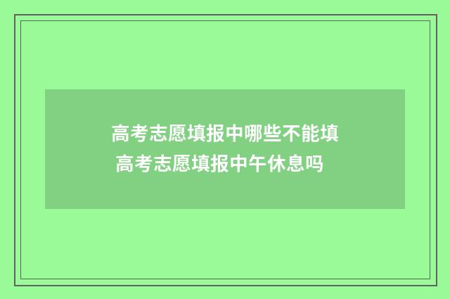 高考志愿填报中哪些不能填 高考志愿填报中午休息吗