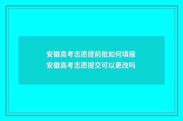安徽高考志愿提前批如何填报 安徽高考志愿提交可以更改吗