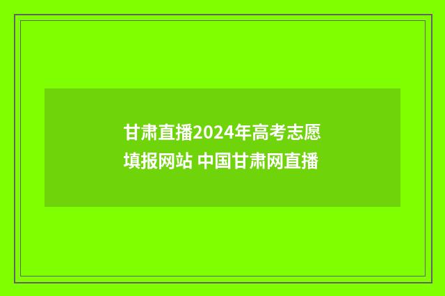 甘肃直播2024年高考志愿填报网站 中国甘肃网直播