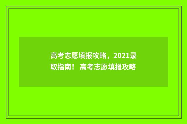 高考志愿填报攻略，2021录取指南！ 高考志愿填报攻略