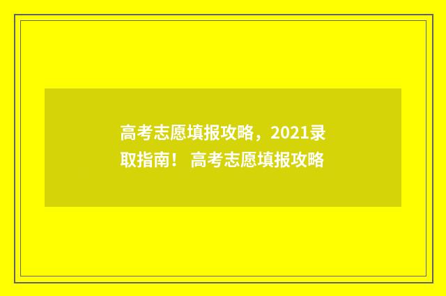 高考志愿填报攻略，2021录取指南！ 高考志愿填报攻略