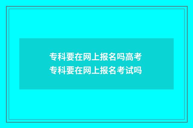 专科要在网上报名吗高考 专科要在网上报名考试吗