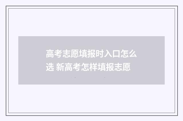 高考志愿填报时入口怎么选 新高考怎样填报志愿