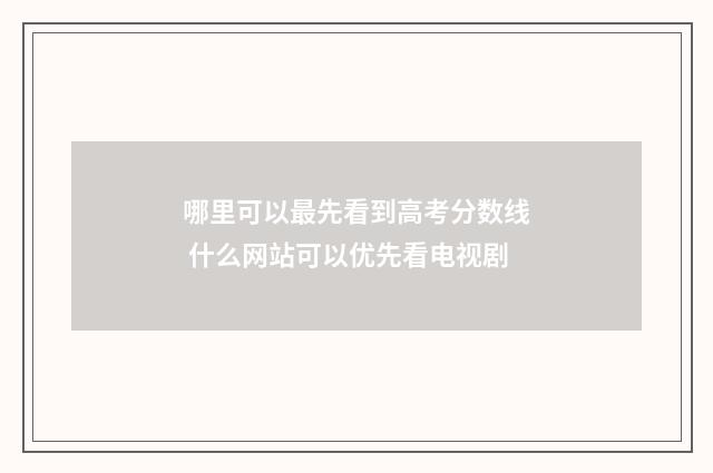 哪里可以最先看到高考分数线 什么网站可以优先看电视剧