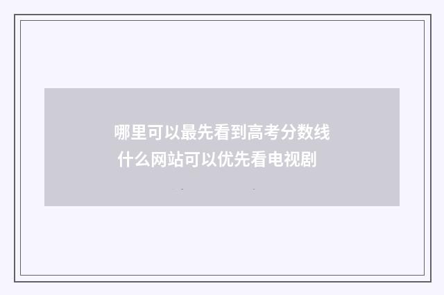哪里可以最先看到高考分数线 什么网站可以优先看电视剧