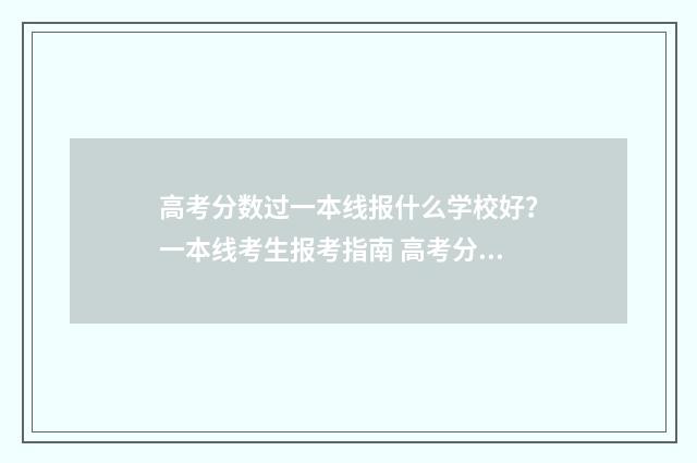 高考分数过一本线报什么学校好？一本线考生报考指南 高考分数过一本线10分报一本还是二本院校