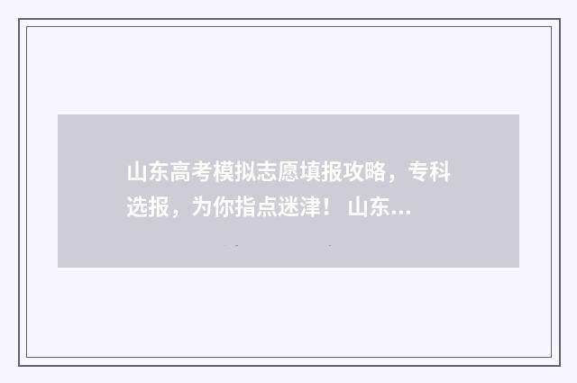 山东高考模拟志愿填报攻略，专科选报，为你指点迷津！ 山东高考模拟志愿系统