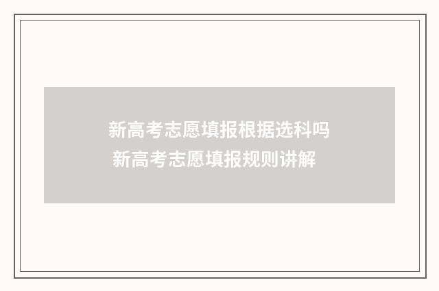 新高考志愿填报根据选科吗 新高考志愿填报规则讲解