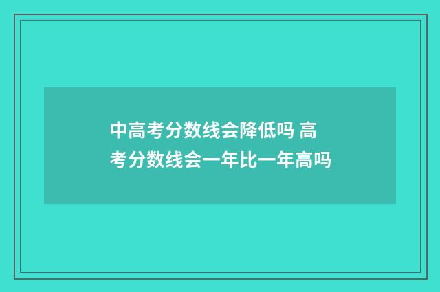 中高考分数线会降低吗 高考分数线会一年比一年高吗