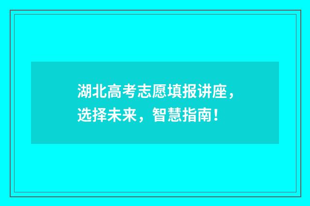 湖北高考志愿填报讲座,选择未来,智慧指南!