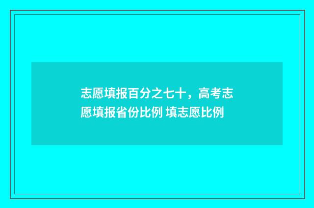 志愿填报百分之七十，高考志愿填报省份比例 填志愿比例