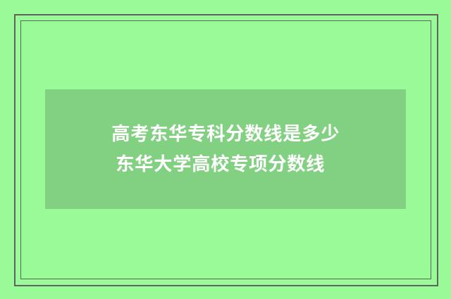 高考东华专科分数线是多少 东华大学高校专项分数线