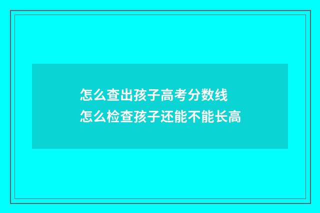 怎么查出孩子高考分数线 怎么检查孩子还能不能长高
