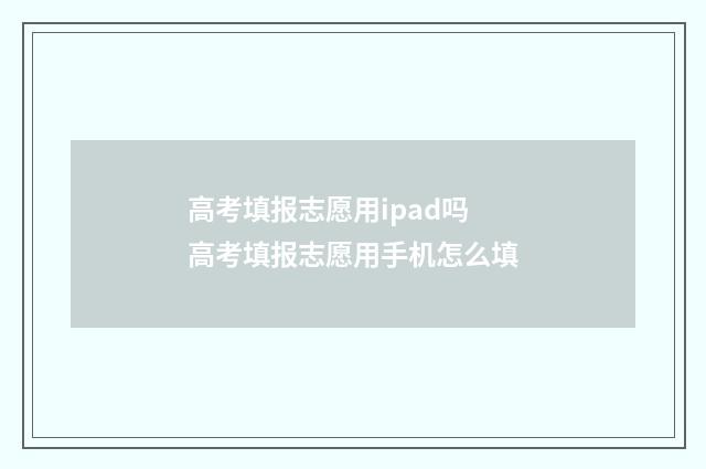 高考填报志愿用ipad吗 高考填报志愿用手机怎么填