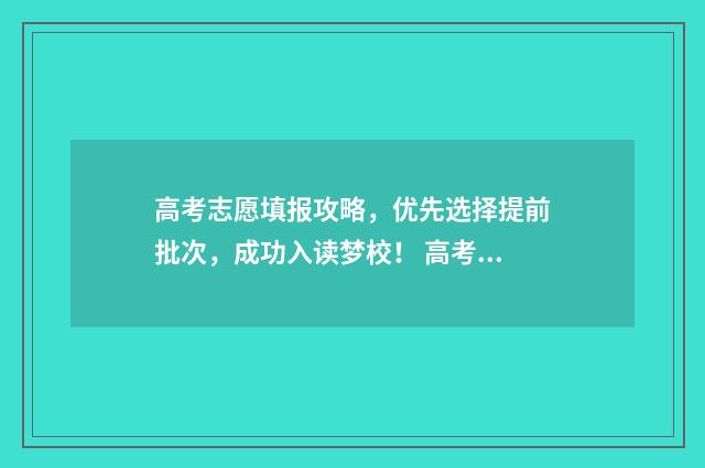 高考志愿填报攻略，优先选择提前批次，成功入读梦校！ 高考志愿填报攻略 书