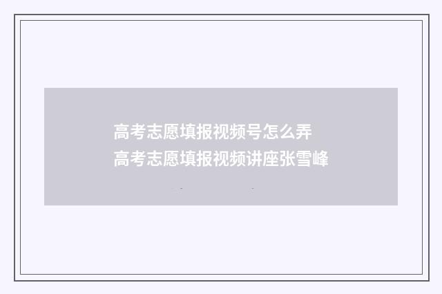 高考志愿填报视频号怎么弄 高考志愿填报视频讲座张雪峰