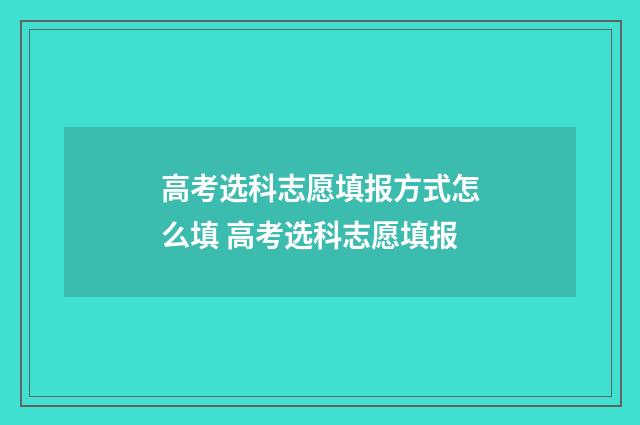 高考选科志愿填报方式怎么填 高考选科志愿填报