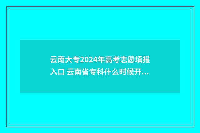 云南大专2024年高考志愿填报入口 云南省专科什么时候开始录