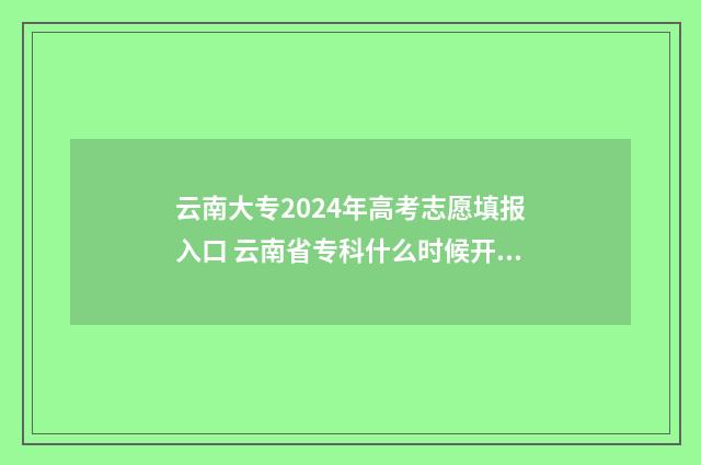 云南大专2024年高考志愿填报入口 云南省专科什么时候开始录
