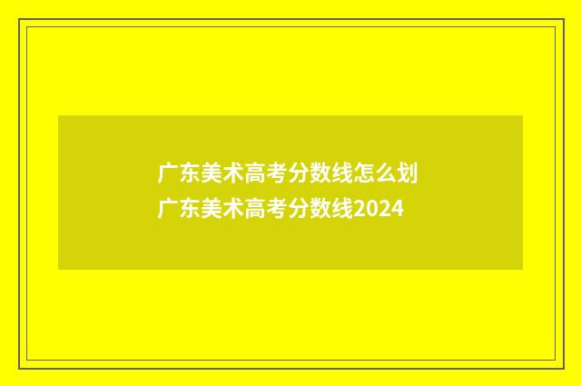 广东美术高考分数线怎么划 广东美术高考分数线2024