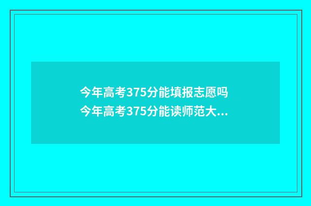 今年高考375分能填报志愿吗 今年高考375分能读师范大学吗