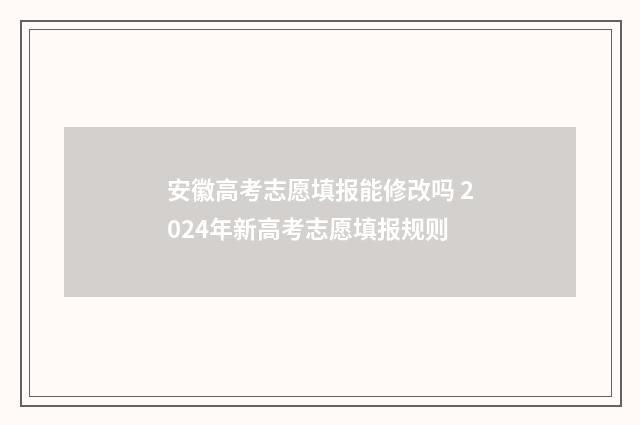 安徽高考志愿填报能修改吗 2024年新高考志愿填报规则