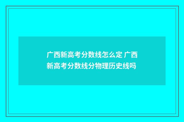 广西新高考分数线怎么定 广西新高考分数线分物理历史线吗