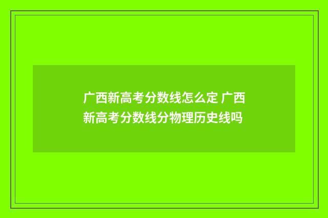 广西新高考分数线怎么定 广西新高考分数线分物理历史线吗