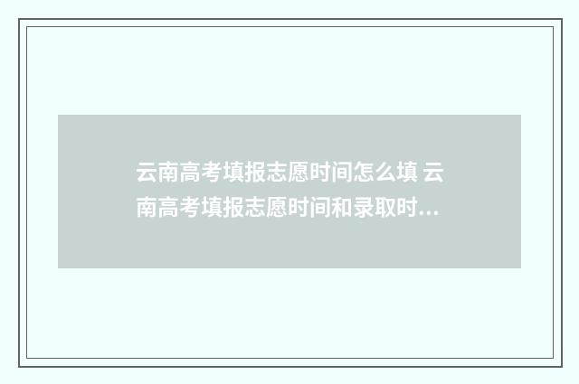 云南高考填报志愿时间怎么填 云南高考填报志愿时间和录取时间