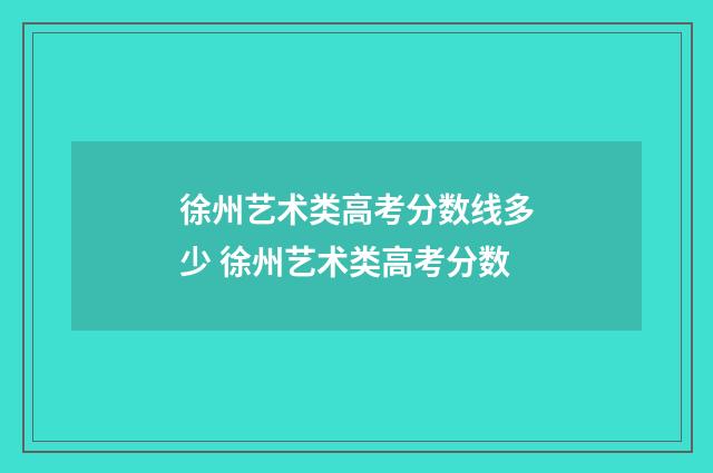 徐州艺术类高考分数线多少 徐州艺术类高考分数