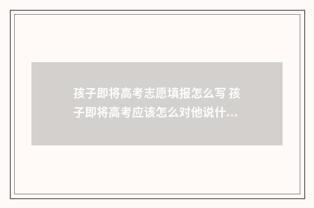 孩子即将高考志愿填报怎么写 孩子即将高考应该怎么对他说什么