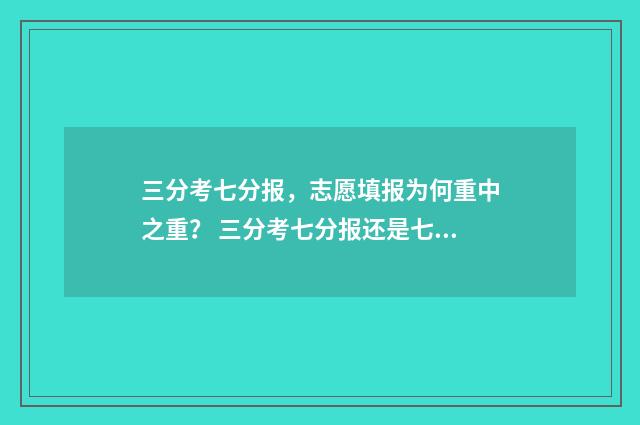 三分考七分报，志愿填报为何重中之重？ 三分考七分报还是七分考三分报