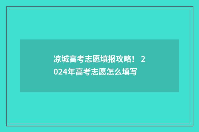 凉城高考志愿填报攻略！ 2024年高考志愿怎么填写