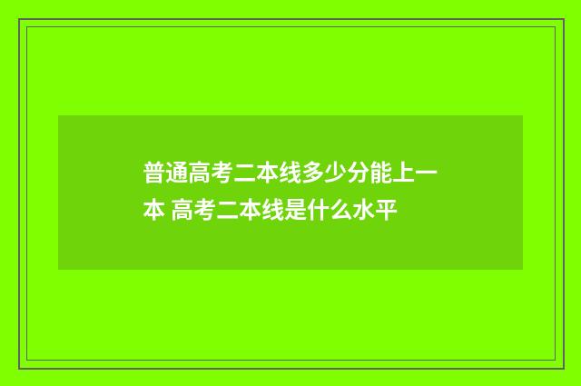 普通高考二本线多少分能上一本 高考二本线是什么水平