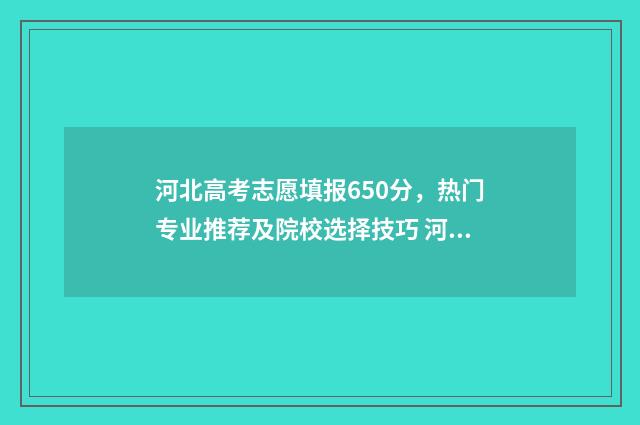 河北高考志愿填报650分，热门专业推荐及院校选择技巧 河北高考志愿填报辅助系统