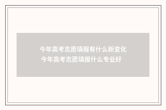 今年高考志愿填报有什么新变化 今年高考志愿填报什么专业好
