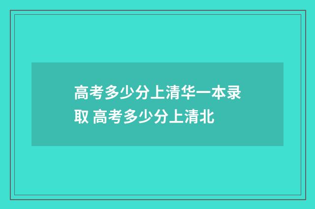高考多少分上清华一本录取 高考多少分上清北
