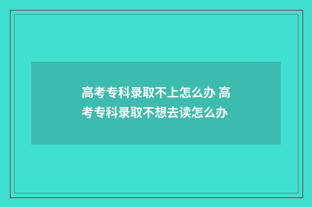 高考专科录取不上怎么办 高考专科录取不想去读怎么办