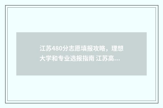 江苏480分志愿填报攻略，理想大学和专业选报指南 江苏高考分数480分