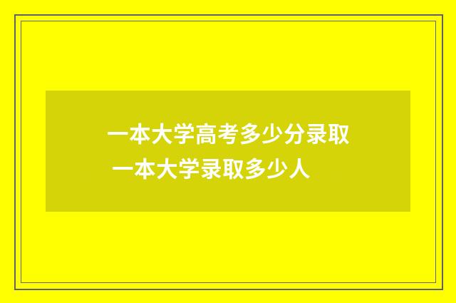 一本大学高考多少分录取 一本大学录取多少人